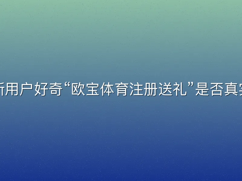 许多新用户好奇“欧宝体育注册送礼”是否真实可靠